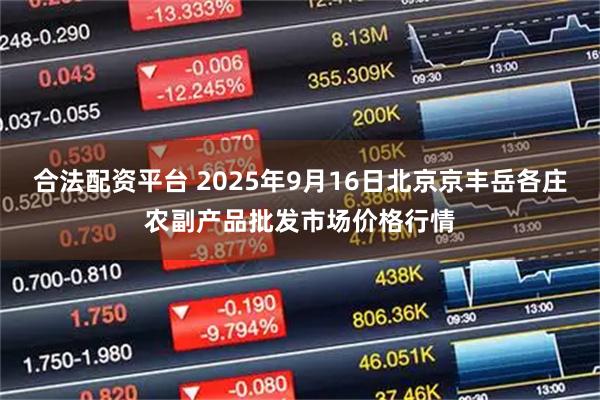 合法配资平台 2025年9月16日北京京丰岳各庄农副产品批发市场价格行情