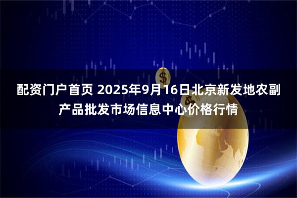 配资门户首页 2025年9月16日北京新发地农副产品批发市场信息中心价格行情