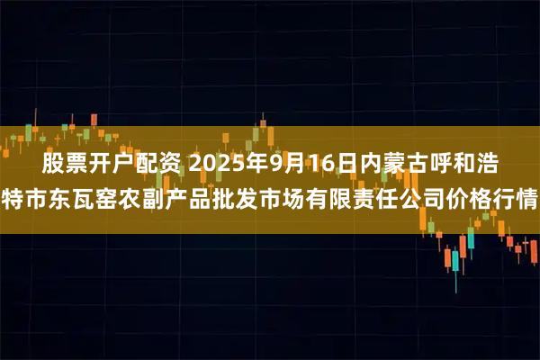 股票开户配资 2025年9月16日内蒙古呼和浩特市东瓦窑农副产品批发市场有限责任公司价格行情
