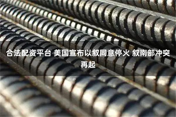 合法配资平台 美国宣布以叙同意停火 叙南部冲突再起
