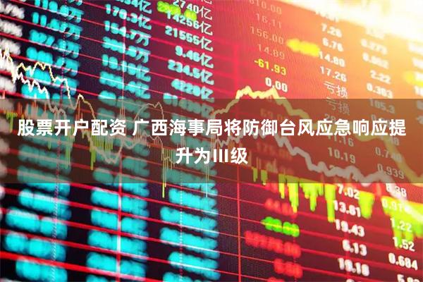 股票开户配资 广西海事局将防御台风应急响应提升为Ⅲ级