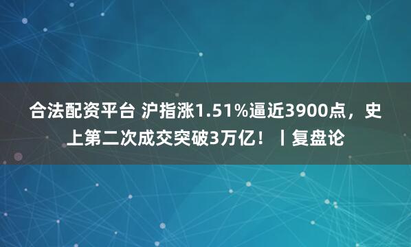 合法配资平台 沪指涨1.51%逼近3900点，史上第二次成交突破3万亿！丨复盘论