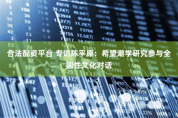 合法配资平台 专访陈平原：希望潮学研究参与全国性文化对话