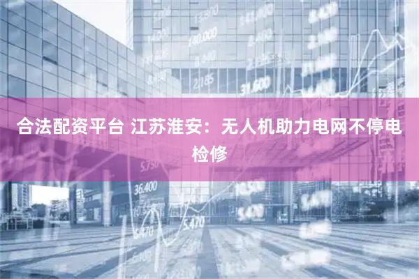 合法配资平台 江苏淮安：无人机助力电网不停电检修