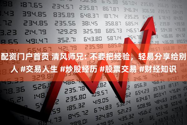 配资门户首页 清风师兄: 不要把经验，轻易分享给别人 #交易人生 #炒股经历 #股票交易 #财经知识