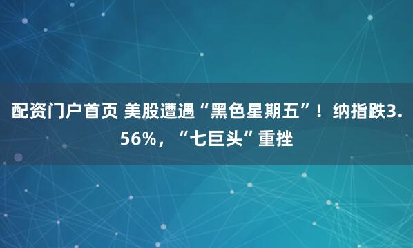 配资门户首页 美股遭遇“黑色星期五”！纳指跌3.56%，“七巨头”重挫