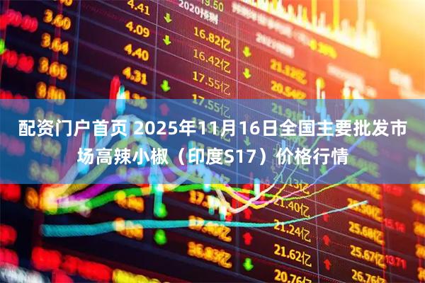 配资门户首页 2025年11月16日全国主要批发市场高辣小椒（印度S17）价格行情