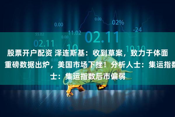 股票开户配资 泽连斯基：收到草案，致力于体面终结冲突！重磅数据出炉，美国市场下挫！分析人士：集运指数后市偏弱