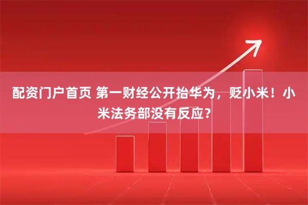 配资门户首页 第一财经公开抬华为，贬小米！小米法务部没有反应？