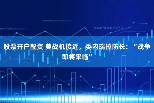 股票开户配资 美战机接近，委内瑞拉防长：“战争即将来临”