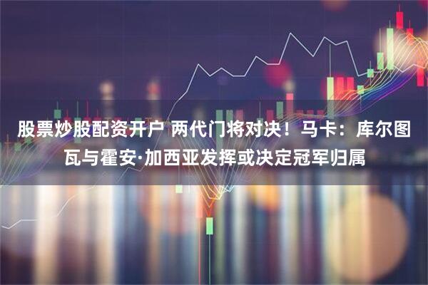 股票炒股配资开户 两代门将对决！马卡：库尔图瓦与霍安·加西亚发挥或决定冠军归属