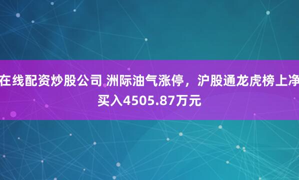 在线配资炒股公司 洲际油气涨停，沪股通龙虎榜上净买入4505.87万元