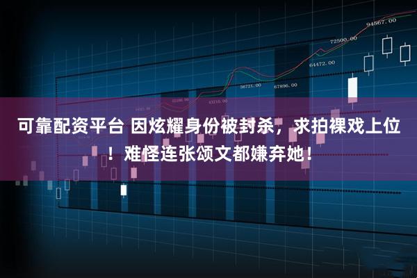 可靠配资平台 因炫耀身份被封杀，求拍裸戏上位！难怪连张颂文都嫌弃她！