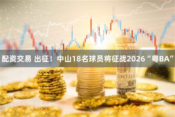 配资交易 出征！中山18名球员将征战2026“粤BA”