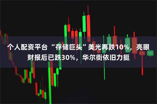 个人配资平台 “存储巨头”美光再跌10%，亮眼财报后已跌30%，华尔街依旧力挺