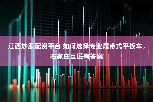 江西炒股配资平台 如何选择专业履带式平板车，石家庄巨匠有答案